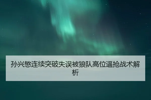 孙兴慜连续突破失误被狼队高位逼抢战术解析